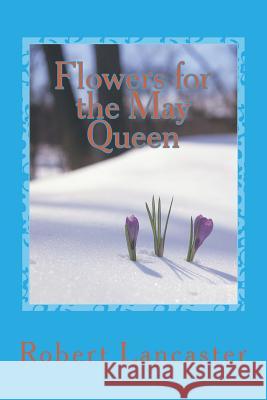 Flowers for the May Queen Robert Lancaster 9781499709865 Createspace