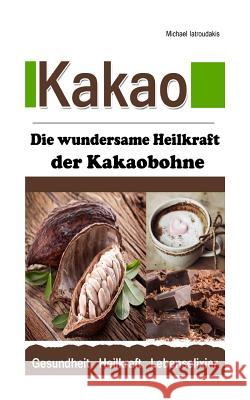 Kakao: Die wundersame Heilkraft der Kakaobohne (Anti-Aging / Anti-Depressivum / Superfood / WISSEN KOMPAKT) Michael Iatroudakis 9781499711424