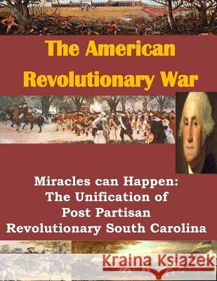 The American Revolutionary War: Miracles can Happen: The Unification of Post Partisan Revolutionary South Carolina U. S. Army Command and General Staff Col 9781499711738 Createspace
