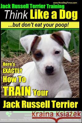 Jack Russell Terrier Training, Think Like a Dog, But Don't Eat your Poop!: Here's EXACTLY How To Train Your Jack Russell Terrier Pearce, Paul Allen 9781499714791