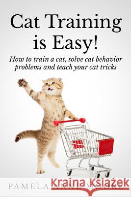 Cat Training Is Easy!: How to train a cat, solve cat behavior problems and teach your cat tricks. Moore, Pamela Anne 9781499714890