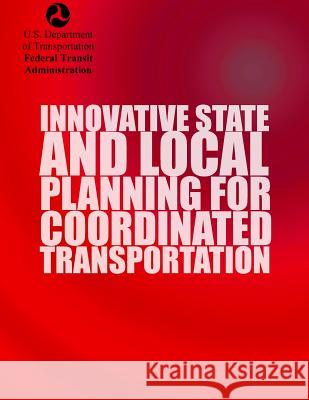 Innovative State and Local Planning For Coordinated Transportation Transportation, U. S. Department of 9781499715675