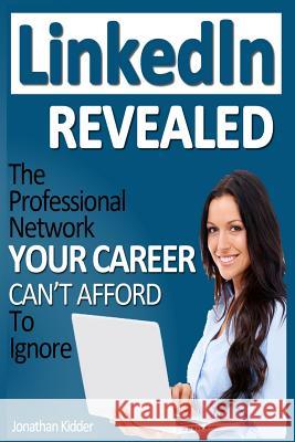 LinkedIn Revealed: The Professional Network Your Career Can't Afford To Ignore & The 15 Steps For Optimizing Your LinkedIn Profile Brian Patrick Jonathan Kidder 9781499718294 Createspace Independent Publishing Platform