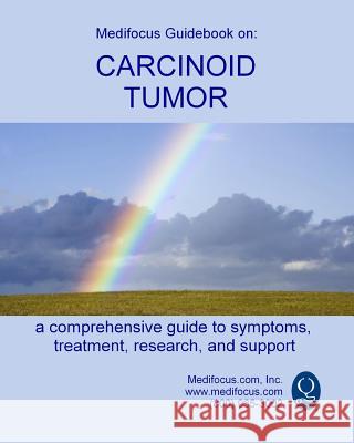 Medifocus Guidebook on: Carcinoid Tumor Inc. Medifocus.com 9781499720983 Createspace
