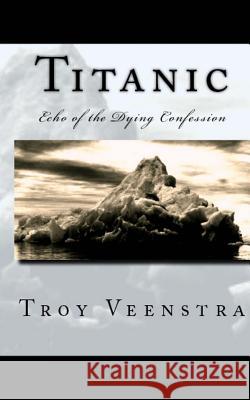 Titanic: Echo of the Dying Confession Troy Veenstra 9781499721867 Createspace