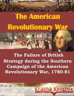 The Failure of British Strategy During the Southern Campaign of the American Revolutionary War, 1780-81 U. S. Army Command and General Staff Col 9781499722260 Createspace