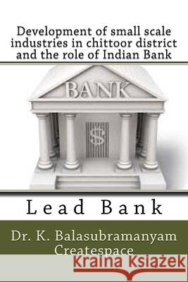 Development of small scale industries in chittoor district and the role of Indian Bank: Lead Bank K. Balasubramanyam Createspace 9781499722888