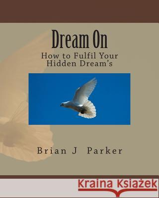 Dream On: How to Fulfil Your Hidden Dream's Parker, Brian J. 9781499723144