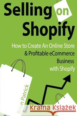 Selling on Shopify: How to Create an Online Store & Profitable eCommerce Busines Patrick, Brian 9781499725490 Createspace