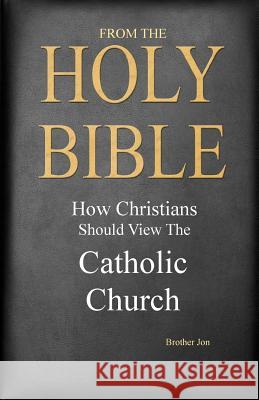 From The Holy Bible: How Christians Should View The Catholic Church Brother Jon 9781499730456