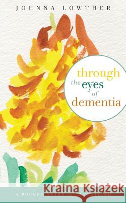 Through The Eyes Of Dementia: A Pocket Guide to Caregiving Lowther, Johnna M. 9781499731484