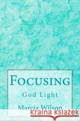 Focusing: God Light Marcia Wilson 9781499732535