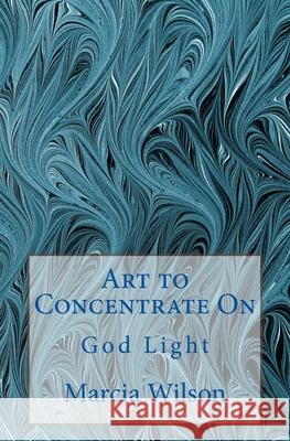 Art to Concentrate On: God Light Marcia Wilson 9781499732580 Createspace Independent Publishing Platform