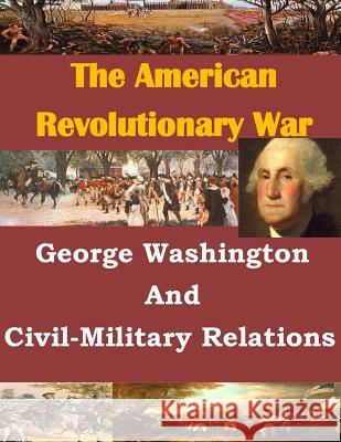 George Washington And Civil-Military Relations U. S. Army Command and General Staff Col 9781499732849 Createspace