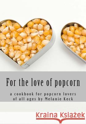 For the love of popcorn: a cookbook for popcorn lovers of all ages Keck, Melanie 9781499738704 Createspace