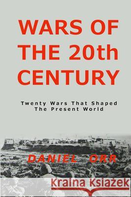 Wars of the 20th Century: Twenty Wars That Shaped Our Present World Daniel Orr 9781499738728 Createspace