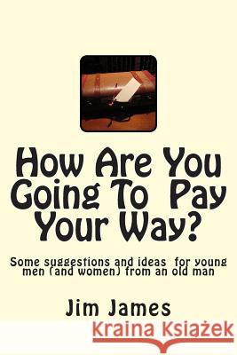 How Are You Going To Pay Your Way?: Some suggestions and ideas for young men (and women) from an old man James Ed D., Jim 9781499740219 Createspace