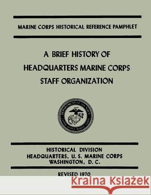 A Brief History of Headquarters Marine Corps Staff Organization Kenneth W. Condit Usmc Major John H. Johnstone Ella W. Nargele 9781499740455