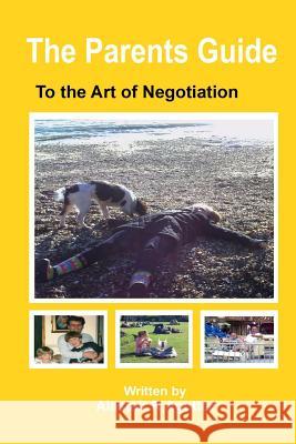 The Parents Guide To The Art of Negotiation: The Successful Way to Bring Up Children in a Loving and Secure Environment Alastair R Agutter 9781499742978 Createspace Independent Publishing Platform