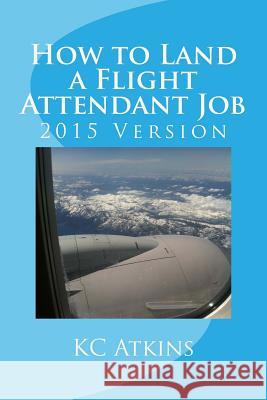 How to Land a Flight Attendant Job Kc Atkins 9781499745689 Createspace