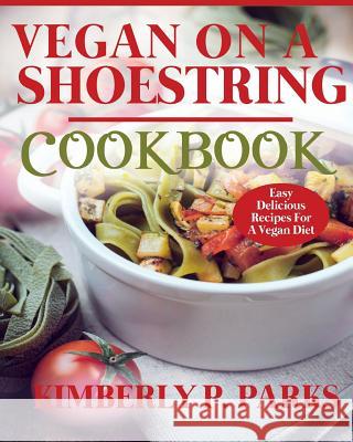 Vegan on a Shoestring Cookbook: Easy Delicious Recipes for a Vegan Diet Kimberly P. Parks 9781499746136 Createspace