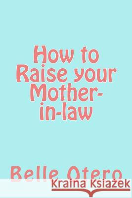 How to Raise your Mother-in-law: A fun guide with insight on in-law relationships Otero, Belle 9781499748345