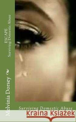 Escape: Surviving Domestic Abuse Melvinia D. Dorsey 9781499751789 Createspace