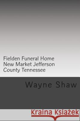 Fielden Funeral Home New Market Jefferson County Tennessee Wayne A. Shaw 9781499752557