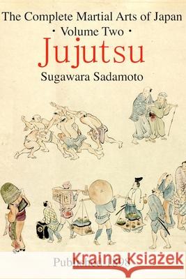 The Complete Martial Arts of Japan Volume Two: Jujutsu Sadamoto Sugawara, Eric Shahan 9781499752953 Createspace Independent Publishing Platform