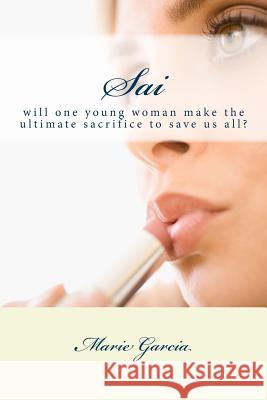 Sai: will one young woman make the ultimate sacrifice to save us all? Marie Garcia 9781499762730 Createspace Independent Publishing Platform