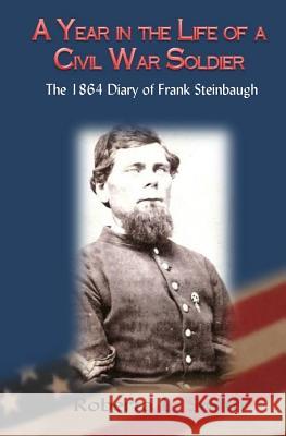 A Year in the Life of a Civil War Soldier: The 1864 Diary of Frank Steinbaugh Roberta L. Smith 9781499767346