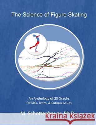 The Science of Figure Skating: An Anthology of 28 Graphs for Kids, Teens, & Curious Adults M. Schottenbauer 9781499767681 Createspace