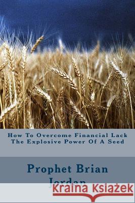 How To Overcome Financial Lack The Explosive Power Of A Seed Jordan, Prophet Brian 9781499768473