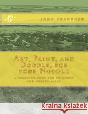 Art, Paint, and Doodle, for your Noodle: a coloring book for children and adults alike Crawford, John 9781499768800