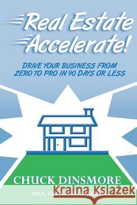Real Estate Accelerate: Drive Your Real Estate Business from Zero to Pro in 90 Days or Less! Chuck Dinsmore 9781499770162