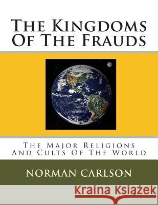 The Kingdoms Of The Frauds: The Major Religions And Cults Of The World Carlson, Norman E. 9781499770643 Createspace