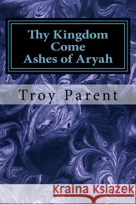 Thy Kingdom Come: Ashes of Aryah: Thy Kingdom Come: Ashes of Aryah Troy R. Parent 9781499774528