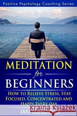 Meditation for Beginners: How to Meditate (As An Ordinary Person!) to Relieve Stress, Keep Calm and be Successful Tuhovsky, Ian 9781499776348 Createspace