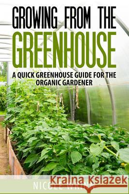 Growing from the Greenhouse: A Quick Greenhouse Guide for the Organic Gardener Nicole Wrinn 9781499779745 Createspace