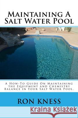 Maintaining A Salt Water Pool: A How-To Guide On Maintaining the Equipment and Chemistry Balance in Your Salt Water Pool. Kness, Ron D. 9781499781250 Createspace