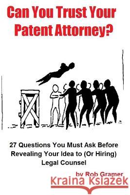 Can You Trust Your Patent Attorney?: 27 Questions You Must Ask Before Revealing Your Idea to (Or Hiring) Legal Counsel Gramer, Rob W. 9781499781410 Createspace