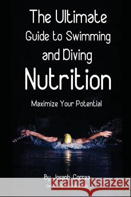 The Ultimate Guide to Swimming and Diving Nutrition: Maximize Your Potential Correa (Certified Sports Nutritionist) 9781499787542 Createspace