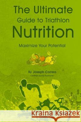 The Ultimate Guide to Triathlon Nutrition: Maximize Your Potential Correa (Certified Sports Nutritionist) 9781499787689 Createspace