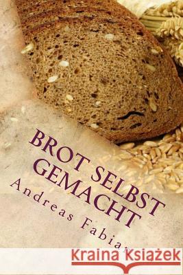 Brot selbst gemacht: Vom Korn über Sauerteig zum duftenden Laib Fabian, Andreas 9781499788129 Createspace