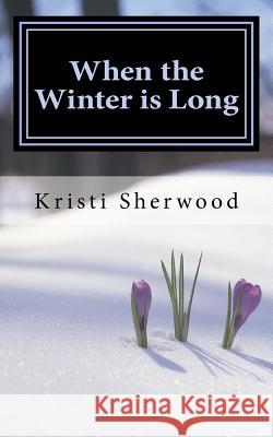 When the Winter is Long: 31 Days of Encouragement Through the Storms of Life Sherwood, Kristi 9781499791471 Createspace