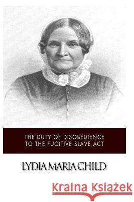 The Duty of Disobedience to the Fugitive Slave Act Child, Lydia Maria 9781499792652 Createspace