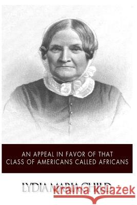 An Appeal in Favor of That Class of Americans Called Africans Lydia Maria Child 9781499792683 Createspace