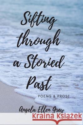 Sifting Through a Storied Past: Poems and Prose Angela Ellen Grey 9781499793291 Createspace Independent Publishing Platform