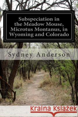 Subspeciation in the Meadow Mouse, Microtus Montanus, in Wyoming and Colorado Sydney Anderson 9781499793437