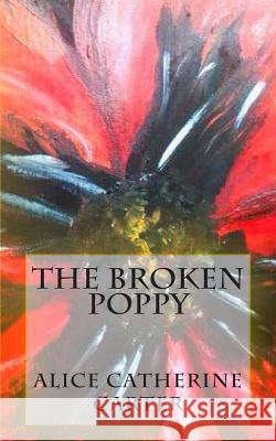 The Broken Poppy: Remembering all who died in World War One, on it's 100th anniversary. Carter, Alice Catherine 9781499794380